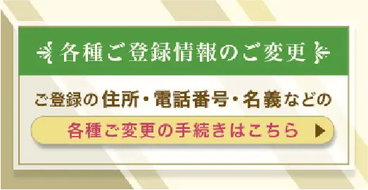 各種ご登録情報のご変更、住所・電話番号・名義などのご変更手続きはこちらから